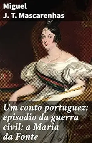 Um conto portuguez: episodio da guerra civil: a Maria da Fonte: Uma revolta popular que marcou a história de Portugal no século XIX – Miguel J. T. Mascarenhas