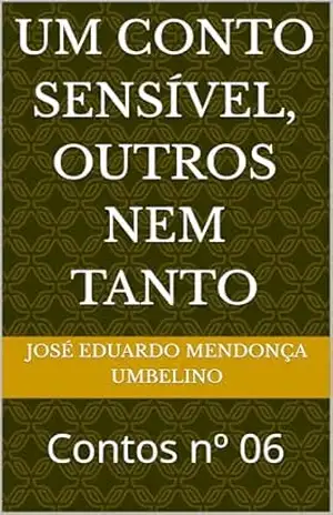 Um conto sensível, outros nem tanto: Contos nº 06 – José Eduardo Mendonça Umbelino Um conto sensível, outros nem tanto: Contos nº 06 – José Eduardo Mendonça Umbelino