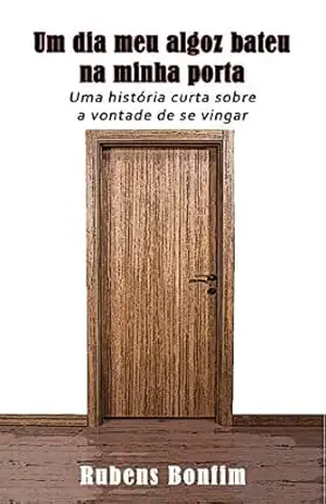 Um dia meu algoz bateu na minha porta: Uma história curta sobre a vontade de se vingar - Rubens Bonfim