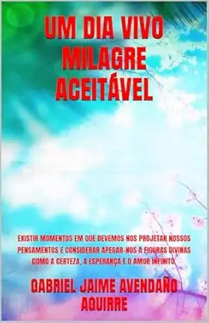UM DIA VIVO MILAGRE ACEITÁVEL: EXISTIR MOMENTOS EM QUE DEVEMOS NOS PROJETAR NOSSOS PENSAMENTOS E CONSIDERAR APEGAR–NOS A FIGURAS DIVINAS COMO A CERTEZA, A ESPERANÇA E O AMOR INFINITO. – GABRIEL JAIME AVENDAÑO AGUIRRE