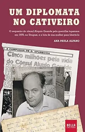 Um diplomata no cativeiro: O sequestro do cônsul Aloysio Gomide pela guerrilha tupamara em 1970, no Uruguai, e a luta de sua mulher para libertá–lo. – Ana Paula Alfano Um diplomata no cativeiro: O sequestro do cônsul Aloysio Gomide pela guerrilha tupamara em 1970, no Uruguai, e a luta de sua mulher para libertá–lo. – Ana Paula Alfano
