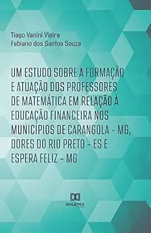 Um estudo sobre a formação e atuação dos professores de Matemática em relação à Educação Financeira nos municípios de Carangola – MG, Dores do Rio Preto – ES e Espera Feliz – MG – Tiago Vanini Vieira