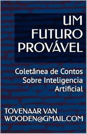 UM FUTURO PROVÁVEL: Coletânea de Contos Sobre Inteligencia Artificial – TOVENAAR VAN WOODEN@GMAIL.COM