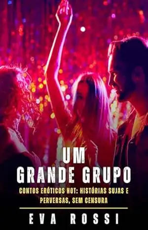 Capa do livro Um Grande Grupo: Contos Eróticos Hot: Histórias Sujas e Perversas, sem Censura (Coleção de Contos Eróticos Portugueses Proibidos. Sexo Explícito e Histórias ... Relatos Quentes. Jogos de Casais Livro 375) - Eva Rossi