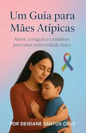Um Guia para mães atípicas: Amor Coragem e cominhos para uma maternidade única - Deisiane Santos cruz Um Guia para mães atípicas: Amor Coragem e cominhos para uma maternidade única - Deisiane Santos cruz