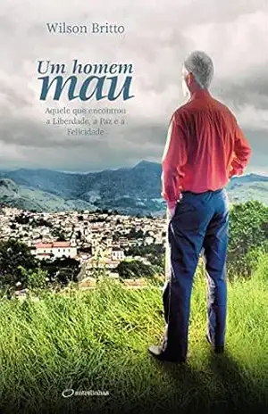 Um homem mau: Aquele que encontrou a Liberdade, a Paz e a Felicidade – Wilson Britto Um homem mau: Aquele que encontrou a Liberdade, a Paz e a Felicidade – Wilson Britto