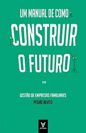 Um Manual de como Construir o Futuro – Gestão de Empresas Familiares - Pedro Alvito