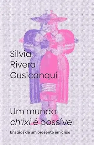 Um mundo ch’ixi é possível: ensaios de um presente em crise – Silvia Rivera Cusicanqui