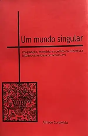 Um mundo singular: Imaginação, memória e conflito na literatura hispano–americana do século XVI – Alfredo Cordiviola Um mundo singular: Imaginação, memória e conflito na literatura hispano–americana do século XVI – Alfredo Cordiviola