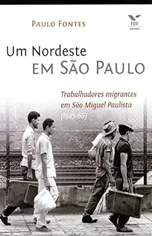Um Nordeste em São Paulo: trabalhadores migrantes em são Miguel Paulista (1945–66) - Paulo Roberto Ribeiro Fontes