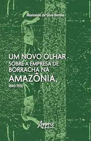 Um Novo Olhar Sobre a Empresa de Borracha na Amazônia, 1840–1930 – Rosineide da Silva Bentes