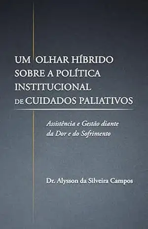 Um Olhar Híbrido Sobre a Política Institucional de Cuidados Paliativos: Assistência e Gestão diante da Dor e do Sofrimento – Alysson da Silveira Campos Um Olhar Híbrido Sobre a Política Institucional de Cuidados Paliativos: Assistência e Gestão diante da Dor e do Sofrimento – Alysson da Silveira Campos