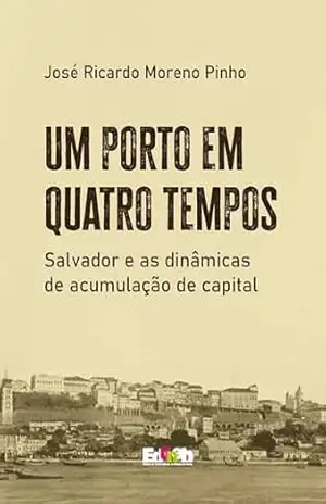 Um porto em quatro tempos: Salvador e as dinâmicas de acumulação de capital – José Ricardo Moreno Pinho Um porto em quatro tempos: Salvador e as dinâmicas de acumulação de capital – José Ricardo Moreno Pinho