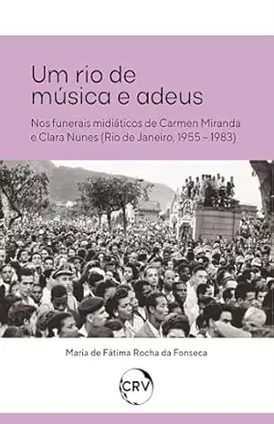 Capa do livro Um rio de música e adeus – Nos funerais midiáticos de Carmen Miranda e Clara Nunes (Rio de Janeiro, 1955 – 1983) - Maria de Fátima Rocha da Fonseca