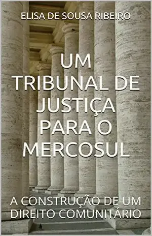 UM TRIBUNAL DE JUSTIÇA PARA O MERCOSUL: A CONSTRUÇÃO DE UM DIREITO COMUNITÁRIO – ELISA DE SOUSA RIBEIRO