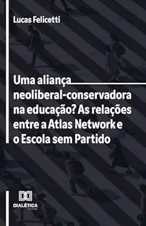 Capa do livro Uma aliança neoliberal–conservadora na educação? As relações entre a Atlas Network e o Escola sem Partido - Lucas Felicetti