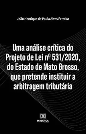 Capa do livro Uma análise crítica do Projeto de Lei nº 531/2020, do Estado de Mato Grosso, que pretende instituir a arbitragem tributária - João Henrique de Paula Alves Ferreira