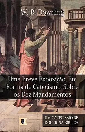 Uma Breve Exposição Em Forma de Catecismo Sobre os Dez Mandamentos, por W. R. Downing: Excerto de Um Catecismo de Doutrina Bíblica, por William R. Downing • Parte V – W. R. Downing Uma Breve Exposição Em Forma de Catecismo Sobre os Dez Mandamentos, por W. R. Downing: Excerto de Um Catecismo de Doutrina Bíblica, por William R. Downing • Parte V – W. R. Downing