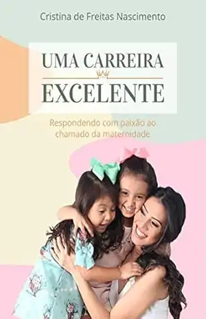Uma carreira excelente: Respondendo com paixão ao chamado da maternidade – Cristina de Freitas Nascimento Uma carreira excelente: Respondendo com paixão ao chamado da maternidade – Cristina de Freitas Nascimento