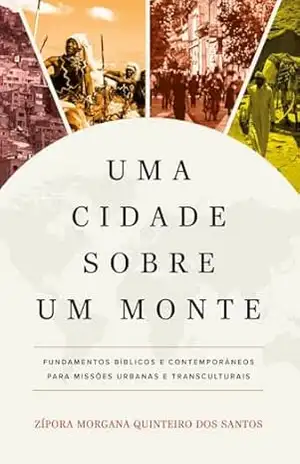 Uma cidade sobre um monte: Fundamentos bíblicos e contemporâneos para missões urbanas e transculturais – Zípora Morgana Quinteiro dos Santos Uma cidade sobre um monte: Fundamentos bíblicos e contemporâneos para missões urbanas e transculturais – Zípora Morgana Quinteiro dos Santos