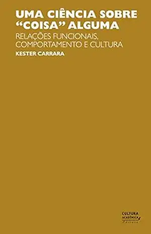 Uma ciência sobre “coisa” alguma: relações funcionais, comportamento e cultura – Kester Carrara Uma ciência sobre “coisa” alguma: relações funcionais, comportamento e cultura – Kester Carrara