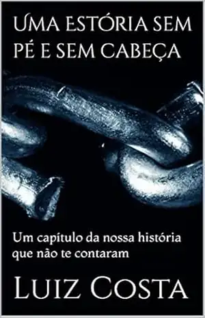 Uma Estória sem pé e sem cabeça: Um capítulo da nossa história que não te contaram – Luiz Costa