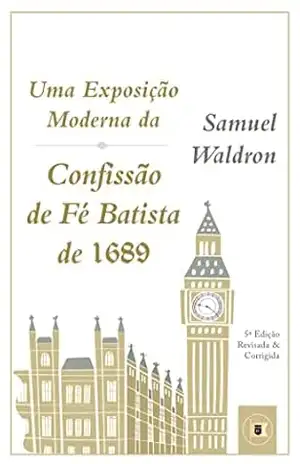 Uma Exposição Moderna da Confissão de Fé Batista de 1689 – Samuel Waldron Uma Exposição Moderna da Confissão de Fé Batista de 1689 – Samuel Waldron