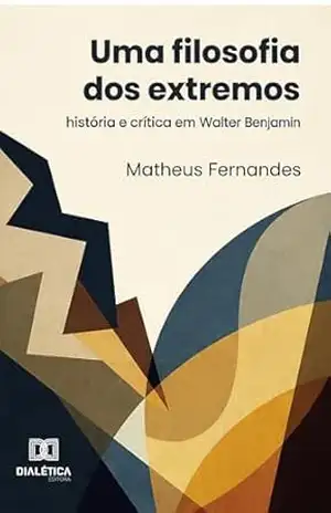 Uma Filosofia dos Extremos: História e crítica em Walter Benjamin – Matheus Fernandes