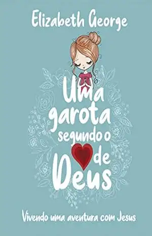 Uma Garota Segundo o Coração de Deus: Vivendo uma aventura com Jesus – Elizabeth George Uma Garota Segundo o Coração de Deus: Vivendo uma aventura com Jesus – Elizabeth George