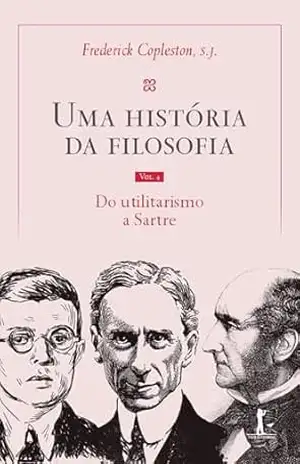 Uma história da filosofia – Vol. IV – do utilitarismo a Sartre – Frederick Copleston