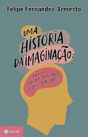 Capa do livro Uma história da imaginação: Como e por que pensamos o que pensamos - Felipe Fernández-Armesto