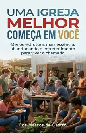 Uma Igreja Melhor Começa Em Você: Menos estrutura, mais essência: abandonando o entretenimento para viver o chamado. – Marcos de Castro