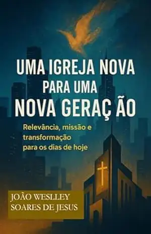 Uma Igreja Nova para uma Nova Geração: Relevância, Missão e Transformação para os dias de hoje – João Weslley Soares de Jesus