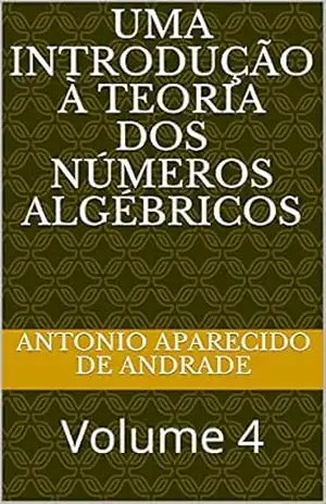 Uma introdução à teoria dos números algébricos: Volume 4 (Álgebra) – Antonio Aparecido de Andrade