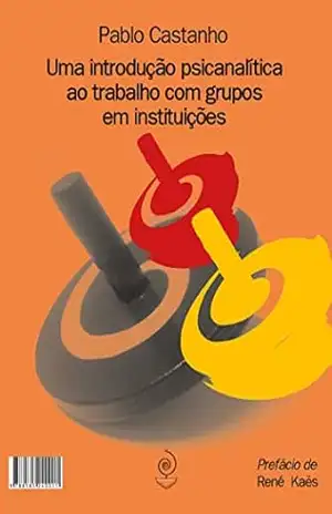 Uma introdução psicanalítica ao trabalho com grupos em instituições – Pablo Castanho Uma introdução psicanalítica ao trabalho com grupos em instituições – Pablo Castanho