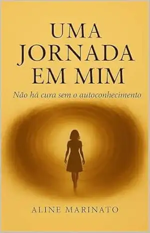 Uma Jornada em Mim: Não há Cura sem Autoconhecimento – Aline Marinato Uma Jornada em Mim: Não há Cura sem Autoconhecimento – Aline Marinato