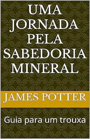 Capa do livro Uma Jornada pela Sabedoria Mineral: Guia para um trouxa - James Potter