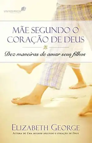 Uma mãe segundo o coração de Deus: Dez maneiras de amar seus filhos – Elizabeth George Uma mãe segundo o coração de Deus: Dez maneiras de amar seus filhos – Elizabeth George