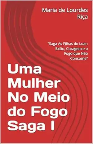Uma Mulher No Meio do Fogo Saga I: ”Saga As Filhas do Luar: Exílio, Coragem e o Fogo que Não Consome” – Maria de Lourdes Riça