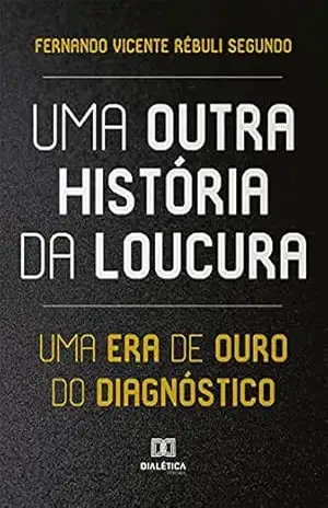 Uma Outra História da Loucura: uma era de ouro do diagnóstico – Fernando Vicente Rébuli Segundo Uma Outra História da Loucura: uma era de ouro do diagnóstico – Fernando Vicente Rébuli Segundo