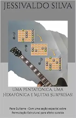 Uma Pentatônica, Uma Hexafônica e Muitas Surpresas!: Para Guitarra – Com uma seção especial sobre Permutação Estrutural para efeito outside – Jessivaldo Silva