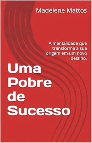 Uma Pobre de Sucesso: A mentalidade que transforma a sua origem em um novo destino. – Madelene Mattos