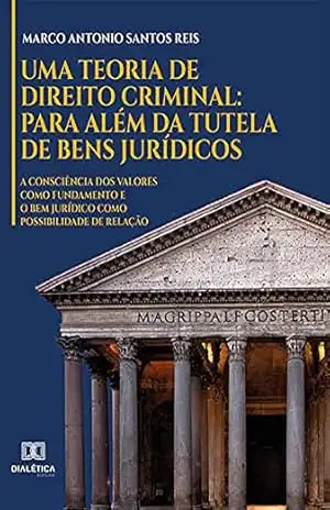 Uma Teoria de Direito Criminal: para além da Tutela de Bens Jurídicos: a consciência dos valores como fundamento e o Bem Jurídico como possibilidade de relação – Marco Antonio Santos Reis Uma Teoria de Direito Criminal: para além da Tutela de Bens Jurídicos: a consciência dos valores como fundamento e o Bem Jurídico como possibilidade de relação – Marco Antonio Santos Reis