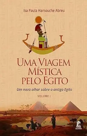 Uma Viagem Mística Pelo Egito: Um Novo Olhar Sobre o Antigo Egito: Volume I – Isa Paula Abreu Uma Viagem Mística Pelo Egito: Um Novo Olhar Sobre o Antigo Egito: Volume I – Isa Paula Abreu
