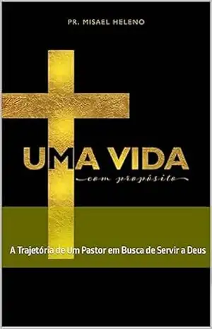 Uma Vida Com Propósito: A Trajetória de Um Pastor em Busca de Servir a Deus – Misael Heleno De Oliveira Uma Vida Com Propósito: A Trajetória de Um Pastor em Busca de Servir a Deus – Misael Heleno De Oliveira