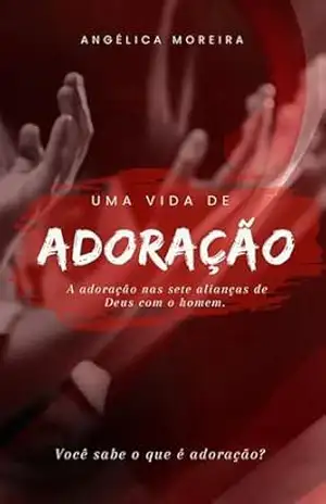 Uma vida de adoração: A adoração nas sete alianças de Deus com o homem - Angélica Moreira Uma vida de adoração: A adoração nas sete alianças de Deus com o homem - Angélica Moreira