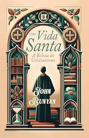 Uma Vida Santa: A Beleza do Cristianismo – John Bunyan Uma Vida Santa: A Beleza do Cristianismo – John Bunyan
