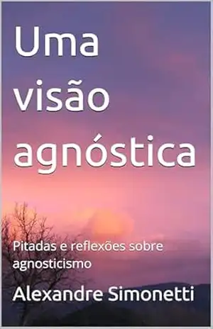 Uma visão agnóstica: Pitadas e reflexões sobre agnosticismo – Alexandre Simonetti