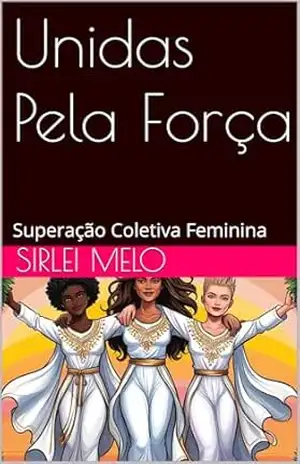 Capa do livro Unidas Pela Força: Superação Coletiva Feminina - Sirlei Melo