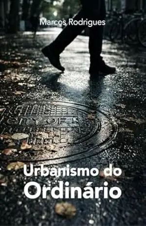 Urbanismo do Ordinário: Notas Sobre a Cidade que Funciona Quando Ninguém Está Olhando – MARCOS RODRIGUES